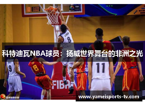 科特迪瓦NBA球员：扬威世界舞台的非洲之光